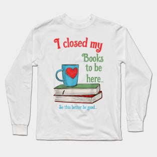 I Closed My Books to Be Here Shirt Book Lovers T-Shirt Long Sleeve T-Shirt